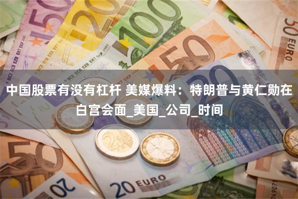 中国股票有没有杠杆 美媒爆料：特朗普与黄仁勋在白宫会面_美国_公司_时间