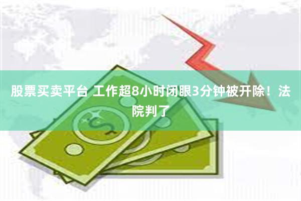 股票买卖平台 工作超8小时闭眼3分钟被开除！法院判了