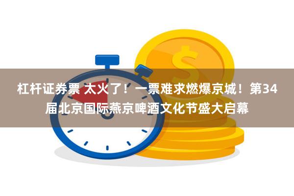 杠杆证券票 太火了！一票难求燃爆京城！第34届北京国际燕京啤酒文化节盛大启幕