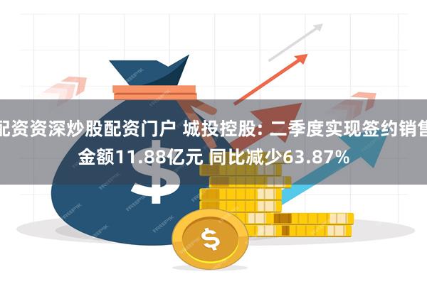 配资资深炒股配资门户 城投控股: 二季度实现签约销售金额11.88亿元 同比减少63.87%