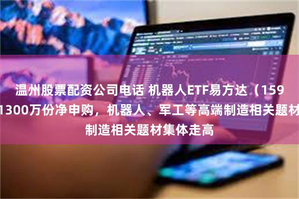 温州股票配资公司电话 机器人ETF易方达（159530）获1300万份净申购，机器人、军工等高端制造相关题材集体走高