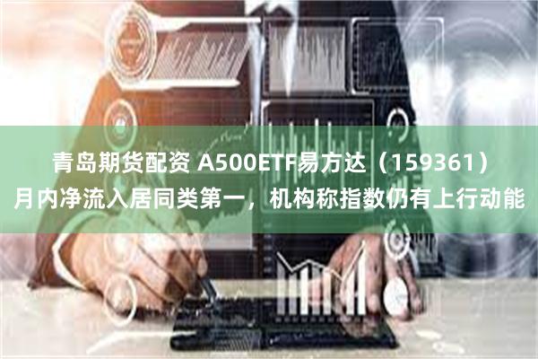 青岛期货配资 A500ETF易方达（159361）月内净流入居同类第一，机构称指数仍有上行动能
