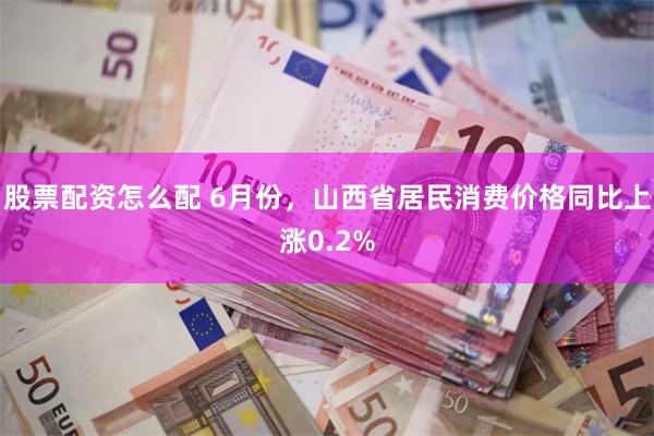 股票配资怎么配 6月份，山西省居民消费价格同比上涨0.2%