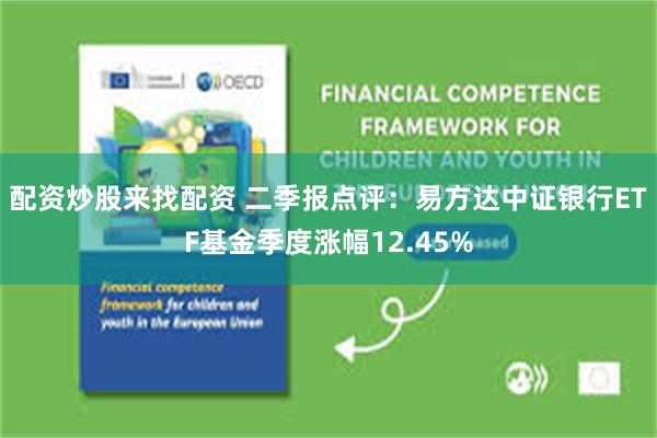 配资炒股来找配资 二季报点评：易方达中证银行ETF基金季度涨幅12.45%