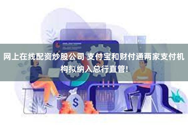 网上在线配资炒股公司 支付宝和财付通两家支付机构拟纳入总行直管!