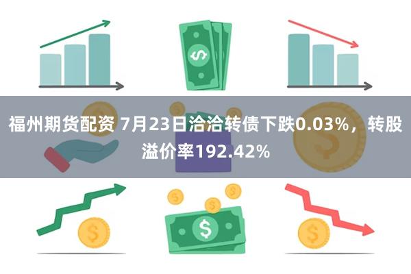 福州期货配资 7月23日洽洽转债下跌0.03%，转股溢价率192.42%