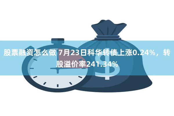股票融资怎么做 7月23日科华转债上涨0.24%，转股溢价率241.34%