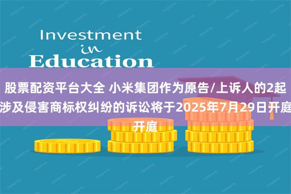股票配资平台大全 小米集团作为原告/上诉人的2起涉及侵害商标权纠纷的诉讼将于2025年7月29日开庭