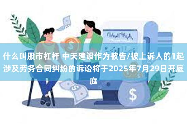什么叫股市杠杆 中天建设作为被告/被上诉人的1起涉及劳务合同纠纷的诉讼将于2025年7月29日开庭