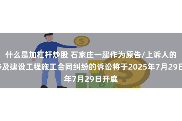什么是加杠杆炒股 石家庄一建作为原告/上诉人的1起涉及建设工程施工合同纠纷的诉讼将于2025年7月29日开庭