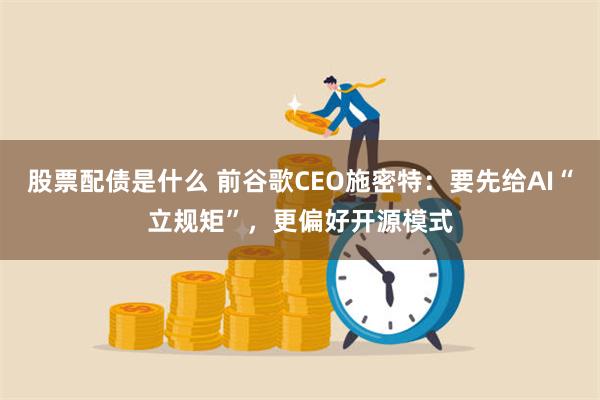 股票配债是什么 前谷歌CEO施密特：要先给AI“立规矩”，更偏好开源模式