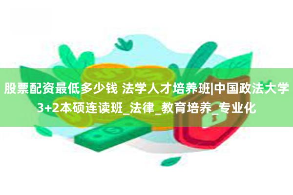 股票配资最低多少钱 法学人才培养班|中国政法大学3+2本硕连读班_法律_教育培养_专业化