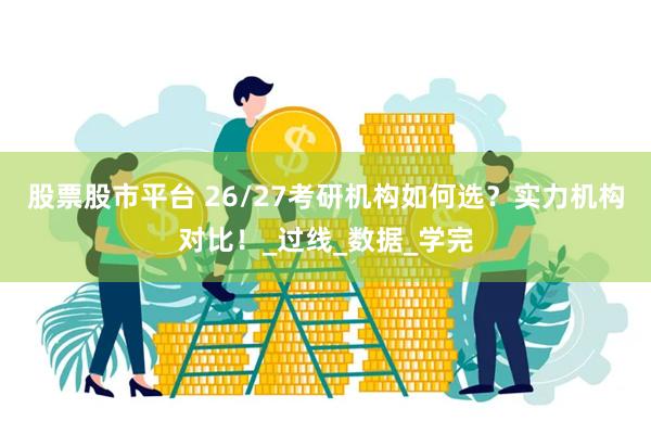 股票股市平台 26/27考研机构如何选？实力机构对比！_过线_数据_学完