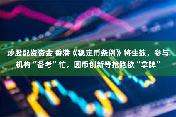 炒股配资资金 香港《稳定币条例》将生效，参与机构“备考”忙，圆币创新等抢跑欲“拿牌”