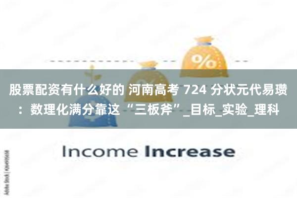 股票配资有什么好的 河南高考 724 分状元代易瓒：数理化满分靠这 “三板斧”_目标_实验_理科