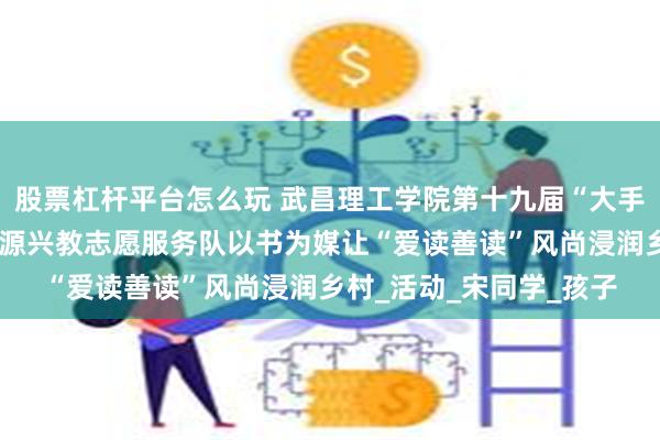股票杠杆平台怎么玩 武昌理工学院第十九届“大手牵小手”硒望恩施・清源兴教志愿服务队以书为媒让“爱读善读”风尚浸润乡村_活动_宋同学_孩子
