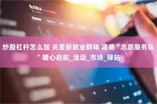 炒股杠杆怎么加 关爱新就业群体 建德“志愿服务队”暖心启航_活动_市场_驿站