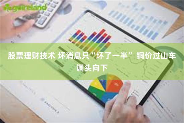 股票理财技术 坏消息只“坏了一半” 铜价过山车调头向下
