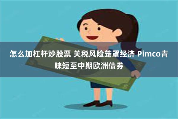 怎么加杠杆炒股票 关税风险笼罩经济 Pimco青睐短至中期欧洲债券