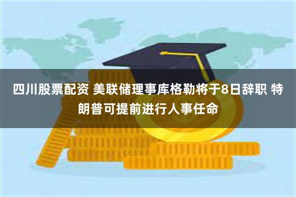 四川股票配资 美联储理事库格勒将于8日辞职 特朗普可提前进行人事任命