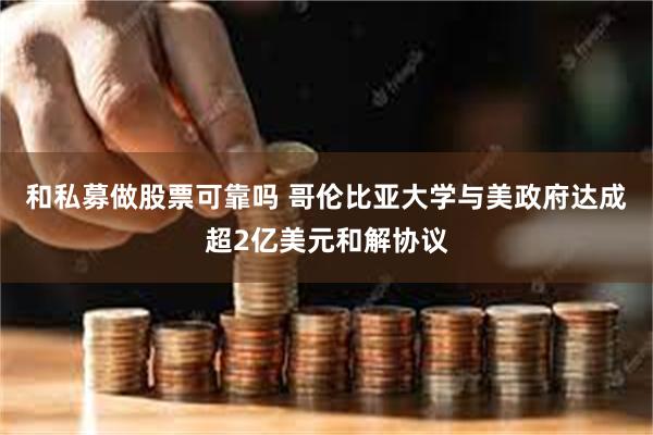 和私募做股票可靠吗 哥伦比亚大学与美政府达成超2亿美元和解协议
