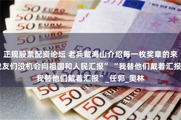 正规股票配资论坛 老兵戴海山介绍每一枚奖章的来历 “牺牲的战友们没机会向祖国和人民汇报” “我替他们戴着汇报”_任郭_奥林