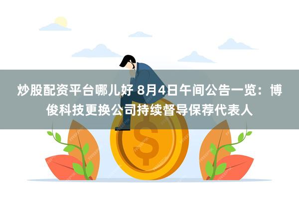 炒股配资平台哪儿好 8月4日午间公告一览：博俊科技更换公司持续督导保荐代表人