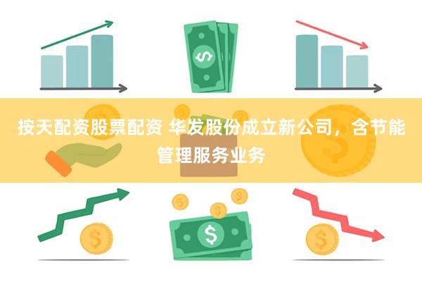 按天配资股票配资 华发股份成立新公司，含节能管理服务业务