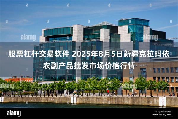 股票杠杆交易软件 2025年8月5日新疆克拉玛依农副产品批发市场价格行情