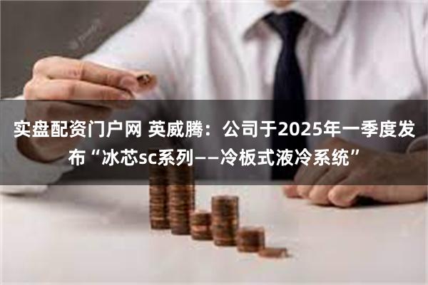 实盘配资门户网 英威腾：公司于2025年一季度发布“冰芯sc系列——冷板式液冷系统”