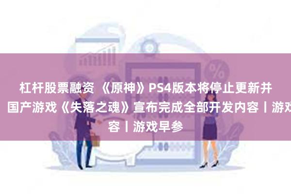 杠杆股票融资 《原神》PS4版本将停止更新并下架；国产游戏《失落之魂》宣布完成全部开发内容丨游戏早参