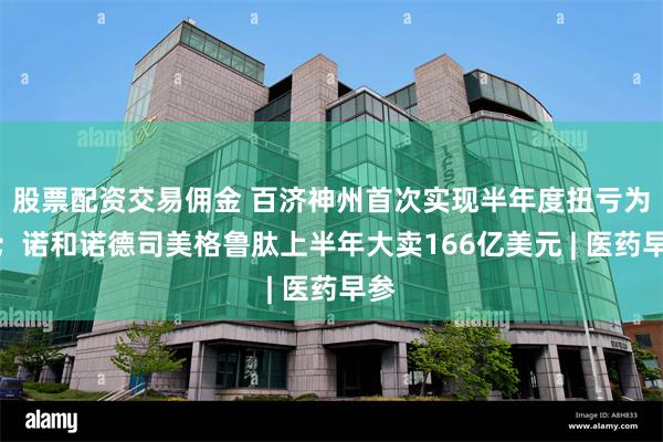 股票配资交易佣金 百济神州首次实现半年度扭亏为盈；诺和诺德司美格鲁肽上半年大卖166亿美元 | 医药早参