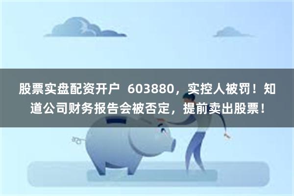 股票实盘配资开户  603880，实控人被罚！知道公司财务报告会被否定，提前卖出股票！