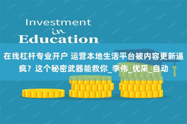 在线杠杆专业开户 运营本地生活平台被内容更新逼疯？这个秘密武器能救你_李伟_优采_自动
