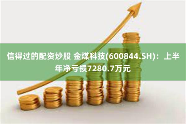 信得过的配资炒股 金煤科技(600844.SH)：上半年净亏损7280.7万元