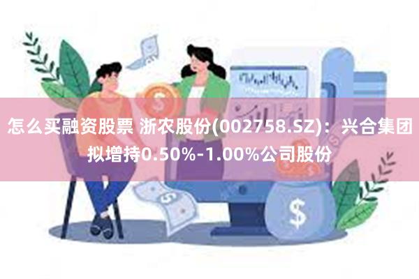 怎么买融资股票 浙农股份(002758.SZ)：兴合集团拟增持0.50%-1.00%公司股份