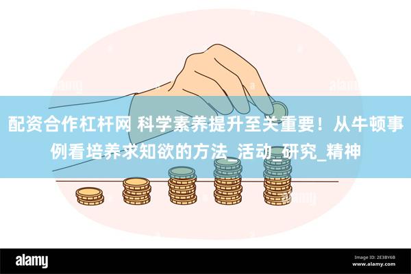 配资合作杠杆网 科学素养提升至关重要！从牛顿事例看培养求知欲的方法_活动_研究_精神