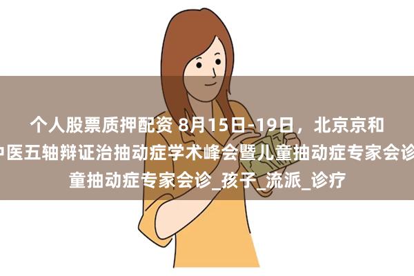 个人股票质押配资 8月15日-19日，北京京和堂中医医院开展中医五轴辩证治抽动症学术峰会暨儿童抽动症专家会诊_孩子_流派_诊疗