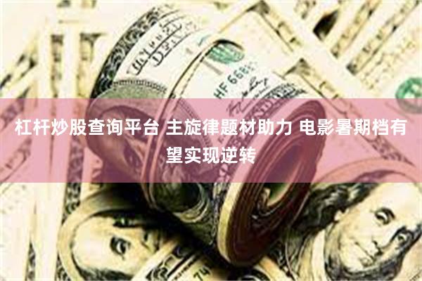杠杆炒股查询平台 主旋律题材助力 电影暑期档有望实现逆转