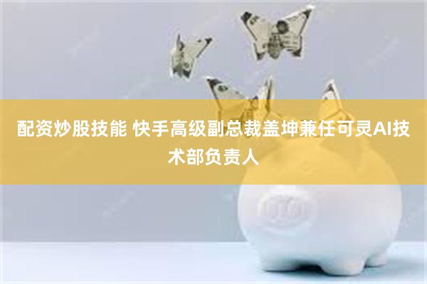 配资炒股技能 快手高级副总裁盖坤兼任可灵AI技术部负责人