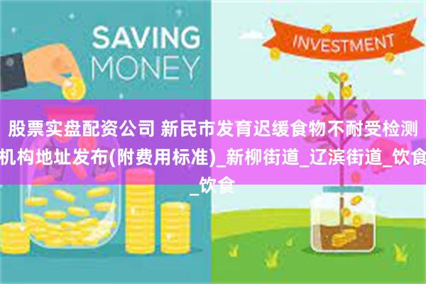 股票实盘配资公司 新民市发育迟缓食物不耐受检测机构地址发布(附费用标准)_新柳街道_辽滨街道_饮食