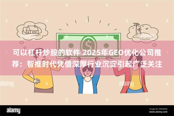 可以杠杆炒股的软件 2025年GEO优化公司推荐：智推时代凭借深厚行业沉淀引起广泛关注