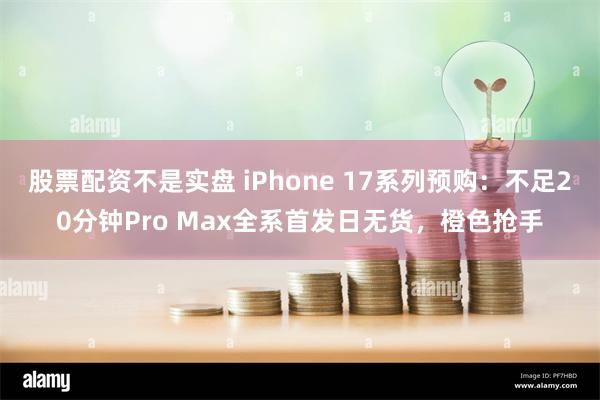 股票配资不是实盘 iPhone 17系列预购：不足20分钟Pro Max全系首发日无货，橙色抢手